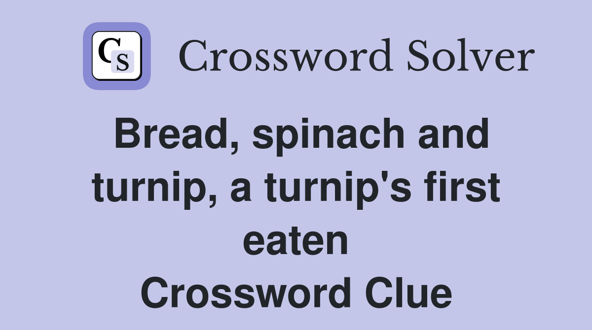 Bread, spinach and turnip, a turnip's first eaten Crossword Clue